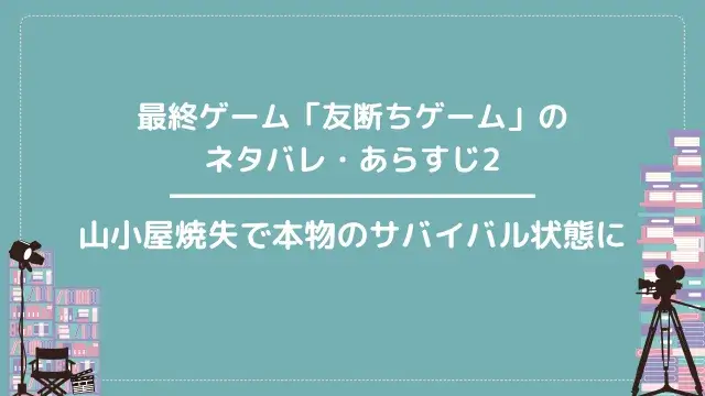 最終ゲーム「友断ちゲーム」のネタバレ・あらすじ2|山小屋焼失で本物のサバイバル状態に