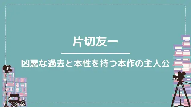 片切友一|凶悪な過去と本性を持つ本作の主人公